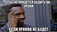 тебе не придётся ходить на уроки если уроков не будет