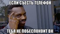 если съесть телефон тебя не побеспокоит вк