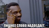  лишнее слово надоедает.