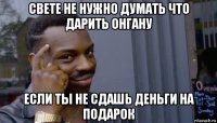 свете не нужно думать что дарить онгану если ты не сдашь деньги на подарок