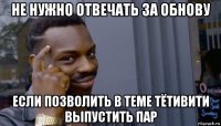 не нужно отвечать за обнову если позволить в теме тётивити выпустить пар