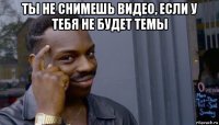 ты не снимешь видео, если у тебя не будет темы 