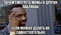 зачем смотреть мемы в других пабликах если можно делать их самостоятельно