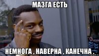 мазга есть немнога , наверна , канечна .