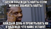 зачем побеждать капты если можно забивать капты каждый день и проигрывать их в надежде что hamc устанут