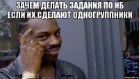 зачем делать задания по иб если их сделают одногруппники 