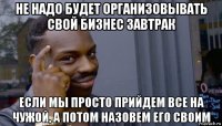 не надо будет организовывать свой бизнес завтрак если мы просто прийдем все на чужой, а потом назовем его своим