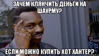 зачем клянчить деньги на шаурму? если можно купить хот хантер?