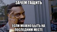 зачем тащить если можно быть на последним месте