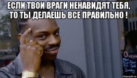 если твои враги ненавидят тебя, то ты делаешь все правильно ! 