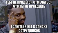 тебе не придётся отмечаться что ты не приедешь если тебя нет в списке сотрудников