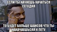 если ты начнешь качаться сегодня то будет больше шансов что ты накачаешьсяя к лету