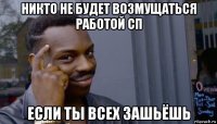 никто не будет возмущаться работой сп если ты всех зашьёшь