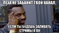 леха не забанит твой канал, если ты будешь заливать стримы в вк