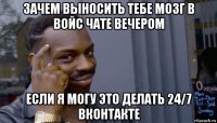 зачем выносить тебе мозг в войс чате вечером если я могу это делать 24/7 вконтакте