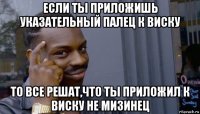 если ты приложишь указательный палец к виску то все решат,что ты приложил к виску не мизинец