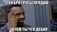 ей бро трусы продаю зачем ты что дебил