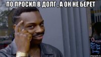 по просил в долг , а он не берет 