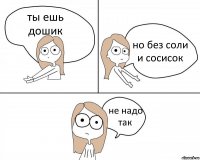 ты ешь дошик но без соли и сосисок не надо так