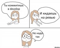 Ты коммитишь в develop И кидаешь на ревью Не надо так