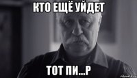 кто ещё уйдет тот пи...р