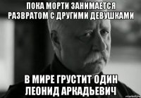 пока морти занимается развратом с другими девушками в мире грустит один леонид аркадьевич