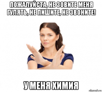 пожалуйста, не зовите меня гулять, не пишите, не звоните! у меня химия