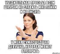 убедительная просьба всем шкурам не ставить мне лайки и не писать у меня сумасшедшая девушка, которая может отхуярить