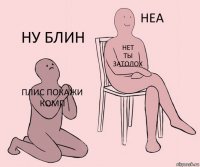 плис покажи комп нет
ты
затолох ну блин