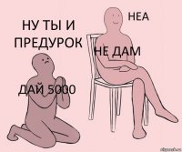 дай 5000 не дам ну ты и предурок