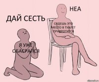 я уже обасрался сядешь это место в туалет привротится дай сесть