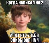 когда написал на 2 а тот кто у тебя списывал на 4