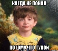 когда не понял потому что тупой