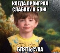 когда проиграл слабаку в бою* блять сука