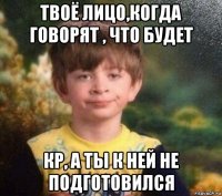 твоё лицо,когда говорят , что будет кр, а ты к ней не подготовился