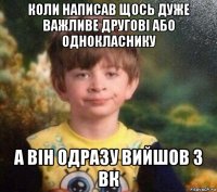 коли написав щось дуже важливе другові або однокласнику а він одразу вийшов з вк