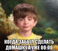  когда забыл сделать домашку а уже 00:00