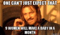 one can't just expect that 9 women will make a baby in a month