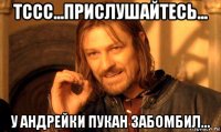 тссс...прислушайтесь... у андрейки пукан забомбил...