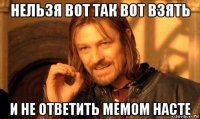 нельзя вот так вот взять и не ответить мемом насте