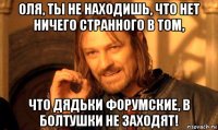 оля, ты не находишь, что нет ничего странного в том, что дядьки форумские, в болтушки не заходят!