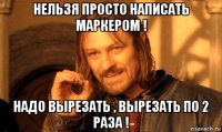 нельзя просто написать маркером ! надо вырезать , вырезать по 2 раза !