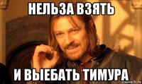 нельза взять и выебать тимура