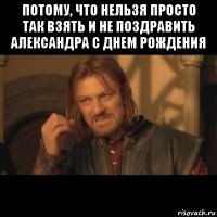 потому, что нельзя просто так взять и не поздравить александра с днем рождения 