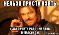 нельзя просто взять и закончить рабочий день мемасиком