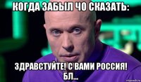 когда забыл чо сказать: здравстуйте! с вами россия! бл...