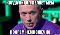 когда кирил делает мем поорём немножечко