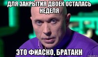 для закрытия двоек осталась неделя это фиаско, братакн