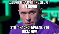 двойки нахуй! пиздец от предков! это фиаско! братан, это пиздец!!!