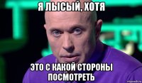 я лысый, хотя это с какой стороны посмотреть